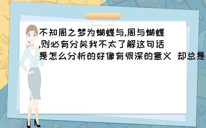 不知周之梦为蝴蝶与,周与蝴蝶,则必有分矣我不太了解这句话是怎么分析的好像有很深的意义 却总是想不通想请大家帮忙