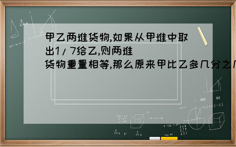 甲乙两堆货物,如果从甲堆中取出1/7给乙,则两堆货物重量相等,那么原来甲比乙多几分之几?