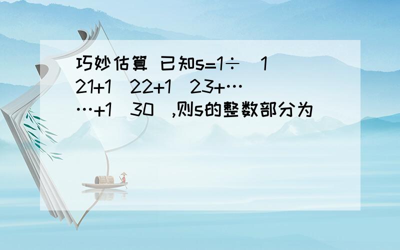 巧妙估算 已知s=1÷（1\21+1\22+1\23+……+1\30）,则s的整数部分为（ ）