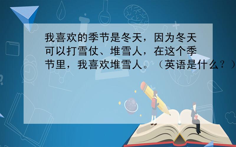 我喜欢的季节是冬天，因为冬天可以打雪仗、堆雪人，在这个季节里，我喜欢堆雪人。（英语是什么？）