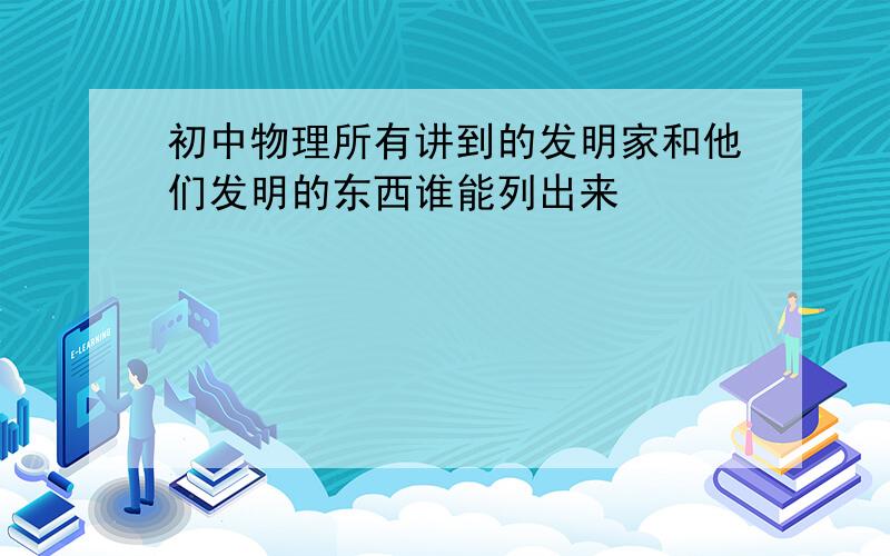 初中物理所有讲到的发明家和他们发明的东西谁能列出来