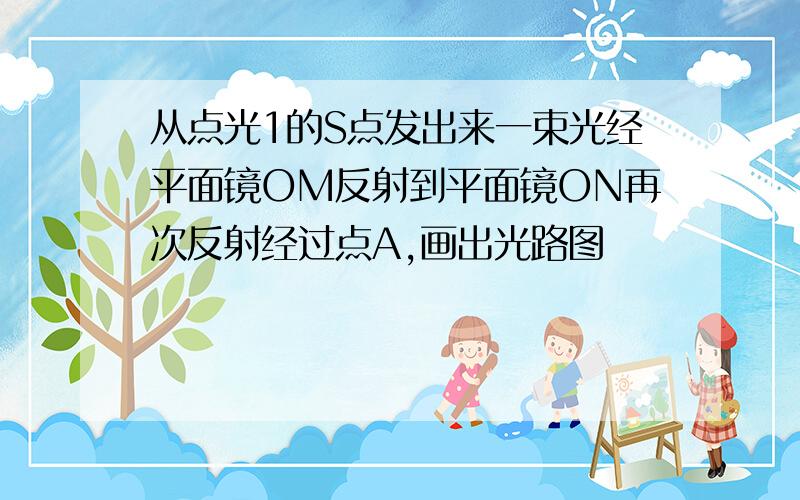 从点光1的S点发出来一束光经平面镜OM反射到平面镜ON再次反射经过点A,画出光路图