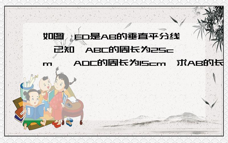 如图,ED是AB的垂直平分线,已知△ABC的周长为25cm,△ADC的周长为15cm,求AB的长