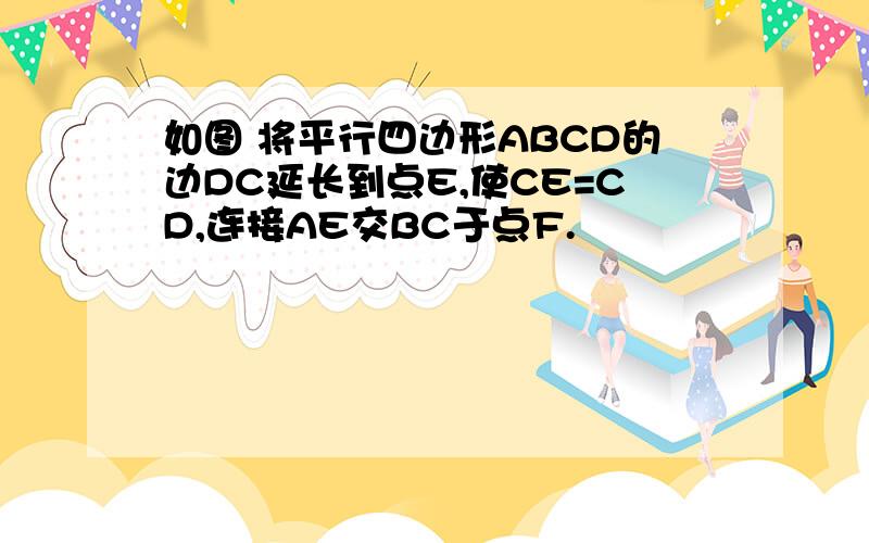 如图 将平行四边形ABCD的边DC延长到点E,使CE=CD,连接AE交BC于点F.