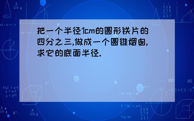 把一个半径1cm的圆形铁片的四分之三,做成一个圆锥烟囱,求它的底面半径.