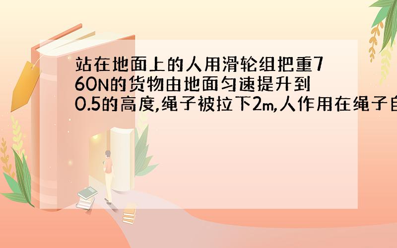 站在地面上的人用滑轮组把重760N的货物由地面匀速提升到0.5的高度,绳子被拉下2m,人作用在绳子自由端的拉力为200N