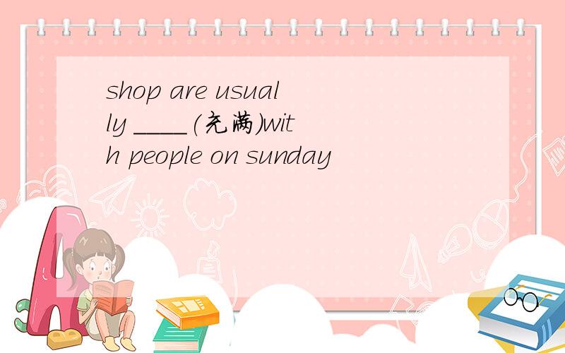 shop are usually ____(充满)with people on sunday