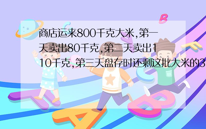 商店运来800千克大米,第一天卖出80千克,第二天卖出110千克,第三天盘存时还剩这批大米的3/5没有卖,