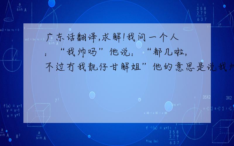 广东话翻译,求解!我问一个人：“我帅吗”他说：“都几啦,不过冇我靓仔甘解姐”他的意思是说我帅还是不帅?