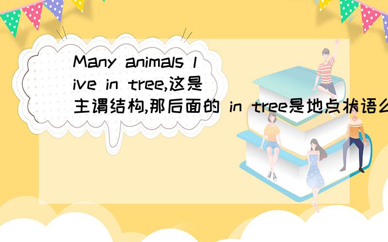 Many animals live in tree,这是主谓结构,那后面的 in tree是地点状语么?who后面是宾语