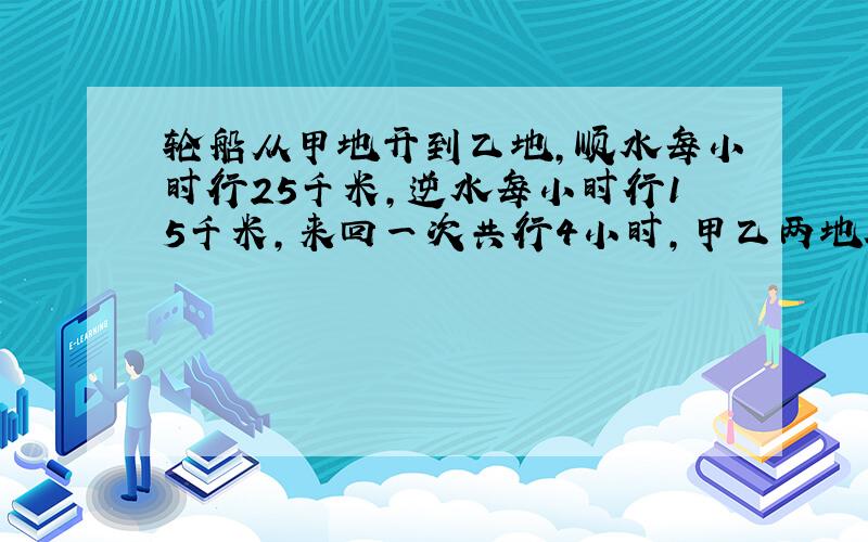 轮船从甲地开到乙地,顺水每小时行25千米,逆水每小时行15千米,来回一次共行4小时,甲乙两地相距多少千米