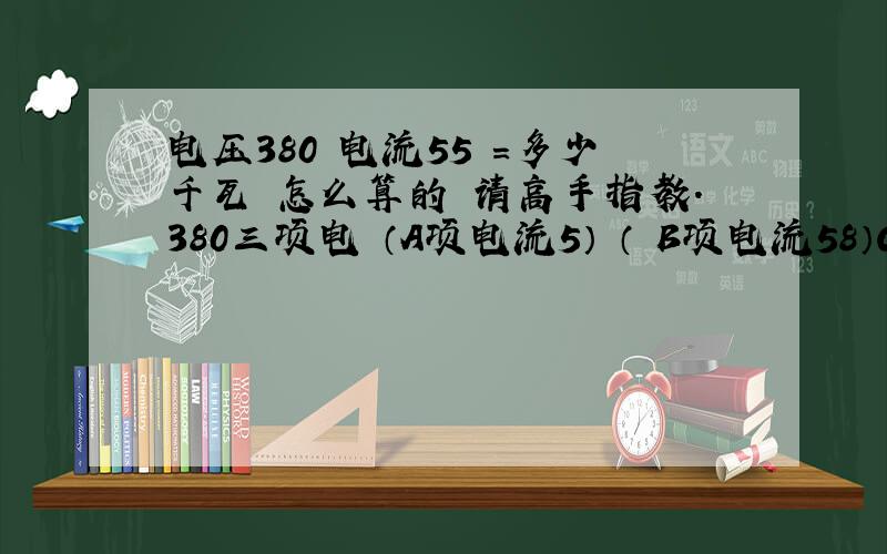 电压380 电流55 =多少千瓦 怎么算的 请高手指教.380三项电 （A项电流5） （ B项电流58）C项电流52