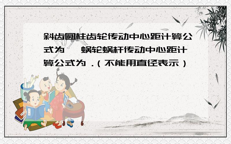 斜齿圆柱齿轮传动中心距计算公式为 ,蜗轮蜗杆传动中心距计算公式为 .（不能用直径表示）