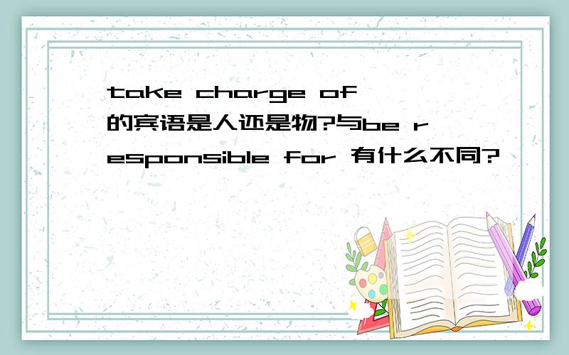 take charge of的宾语是人还是物?与be responsible for 有什么不同?