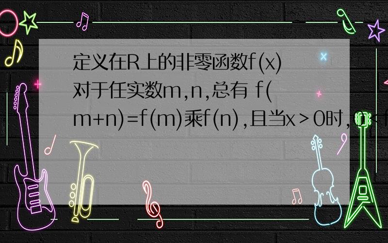 定义在R上的非零函数f(x)对于任实数m,n,总有 f(m+n)=f(m)乘f(n),且当x＞0时,0＜f(x)＜1.(