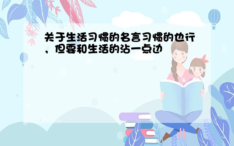 关于生活习惯的名言习惯的也行，但要和生活的沾一点边