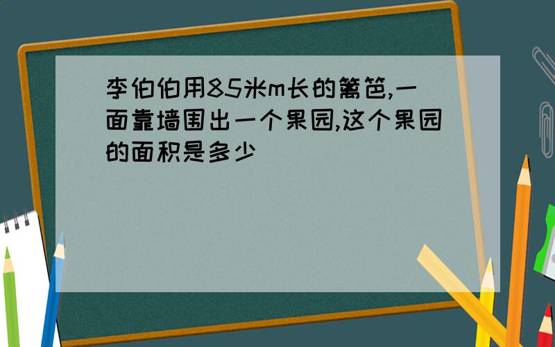 李伯伯用85米m长的篱笆,一面靠墙围出一个果园,这个果园的面积是多少