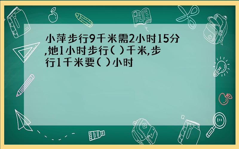 小萍步行9千米需2小时15分,她1小时步行( )千米,步行1千米要( )小时