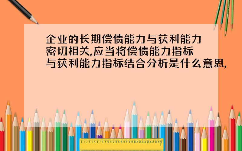 企业的长期偿债能力与获利能力密切相关,应当将偿债能力指标与获利能力指标结合分析是什么意思,