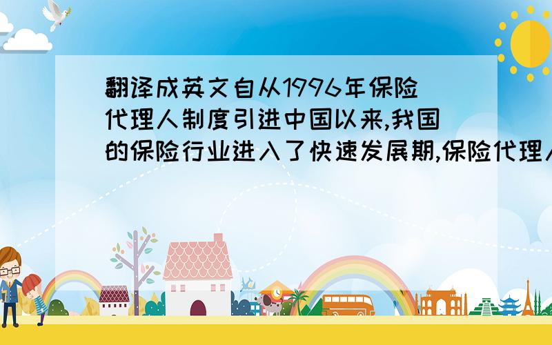 翻译成英文自从1996年保险代理人制度引进中国以来,我国的保险行业进入了快速发展期,保险代理人对中国保险业的发展起到了举