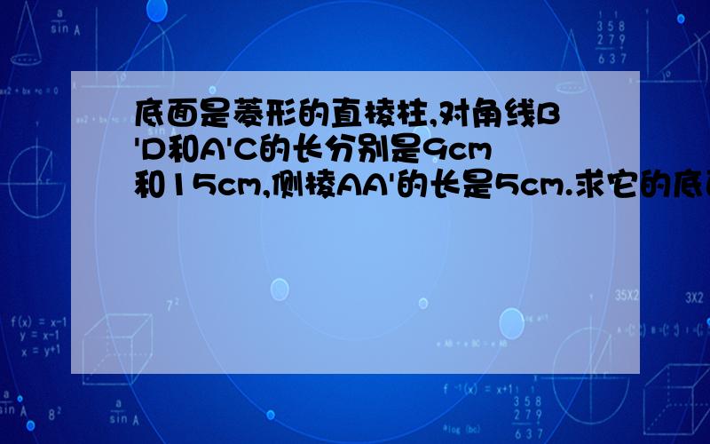 底面是菱形的直棱柱,对角线B'D和A'C的长分别是9cm和15cm,侧棱AA'的长是5cm.求它的底面边长.