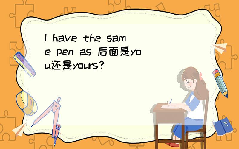 I have the same pen as 后面是you还是yours?