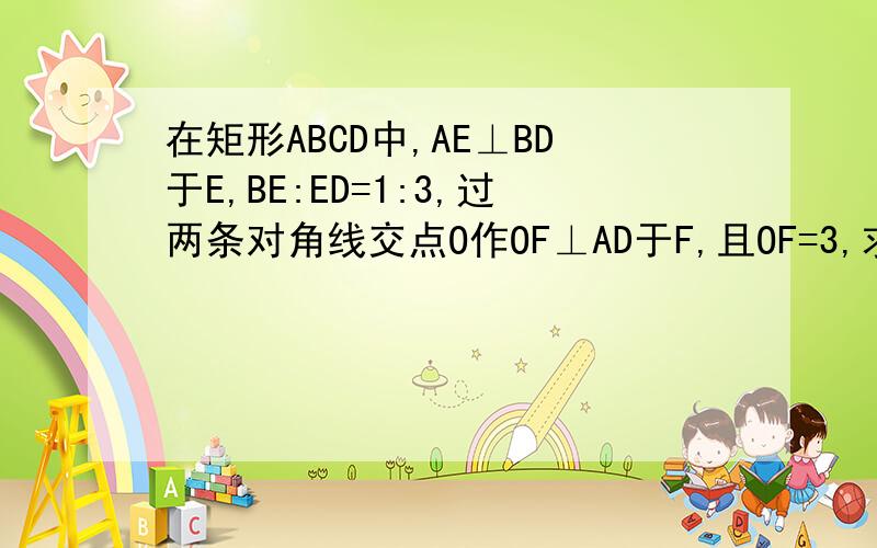 在矩形ABCD中,AE⊥BD于E,BE:ED=1:3,过两条对角线交点O作OF⊥AD于F,且OF=3,求BD的长.