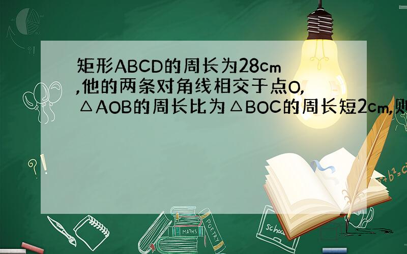 矩形ABCD的周长为28cm,他的两条对角线相交于点O,△AOB的周长比为△BOC的周长短2cm,则AB=（ ）,BC=