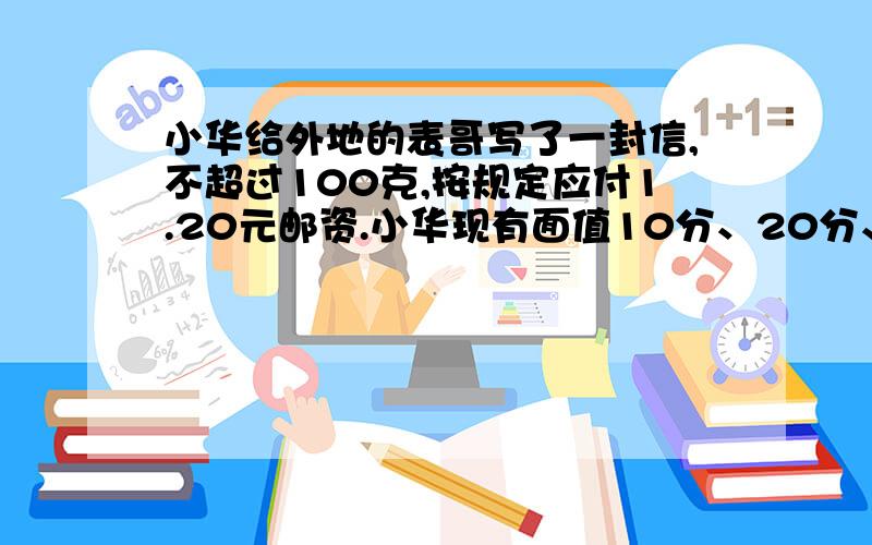 小华给外地的表哥写了一封信,不超过100克,按规定应付1.20元邮资.小华现有面值10分、20分、80分的邮票,