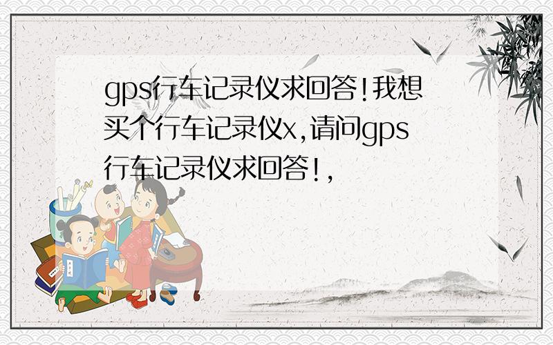 gps行车记录仪求回答!我想买个行车记录仪x,请问gps行车记录仪求回答!,