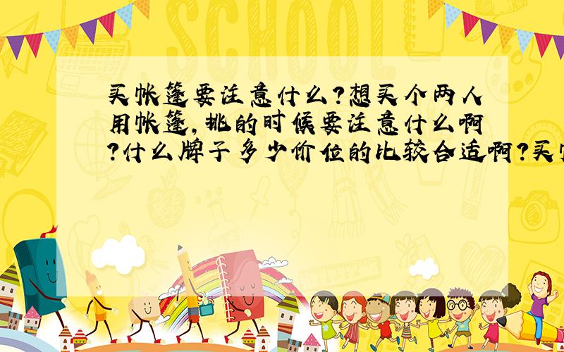 买帐篷要注意什么?想买个两人用帐篷,挑的时候要注意什么啊?什么牌子多少价位的比较合适啊?买帐篷是不是还得配套买防潮垫?还