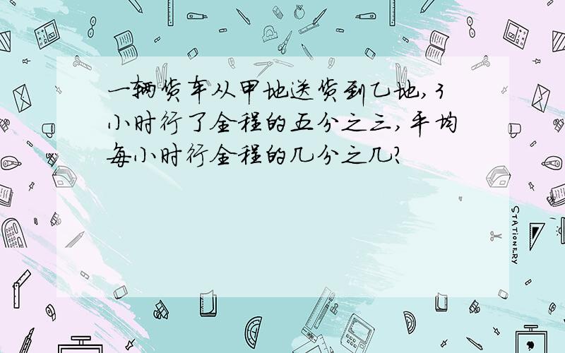 一辆货车从甲地送货到乙地,3小时行了全程的五分之三,平均每小时行全程的几分之几?