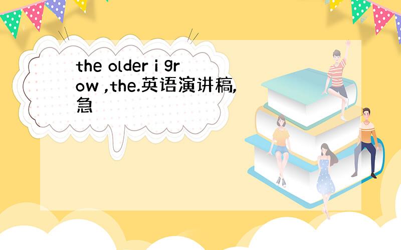 the older i grow ,the.英语演讲稿,急