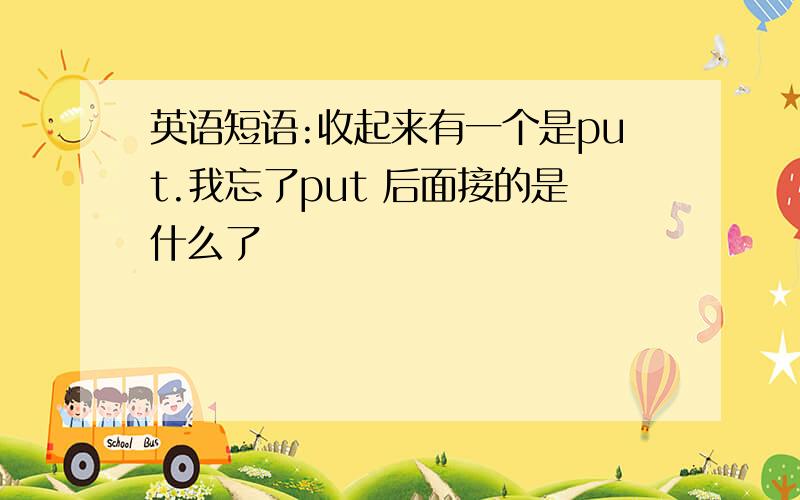 英语短语:收起来有一个是put.我忘了put 后面接的是什么了