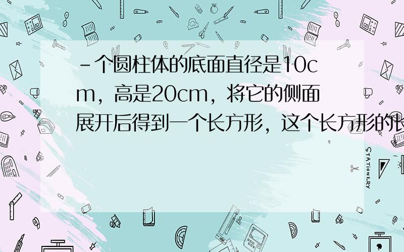 -个圆柱体的底面直径是10cm，高是20cm，将它的侧面展开后得到一个长方形，这个长方形的长是______cm，宽是__