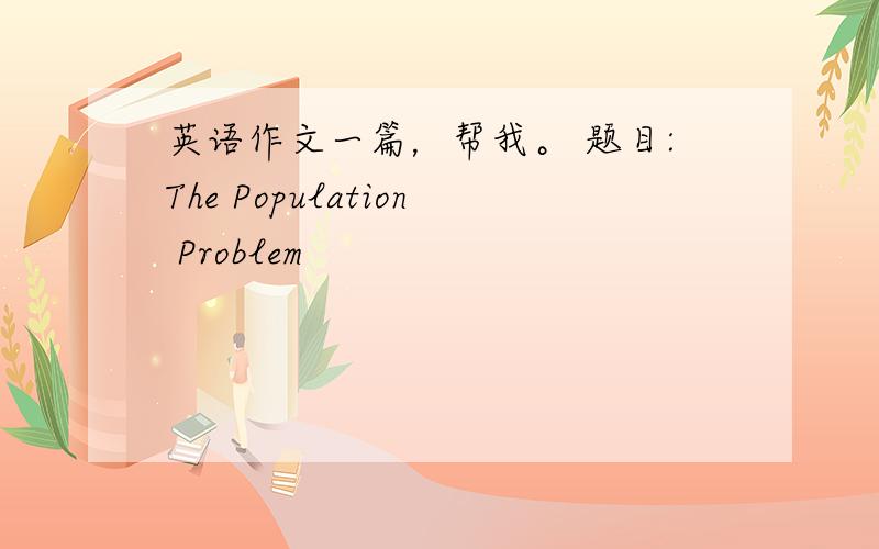 英语作文一篇，帮我。 题目:The Population Problem