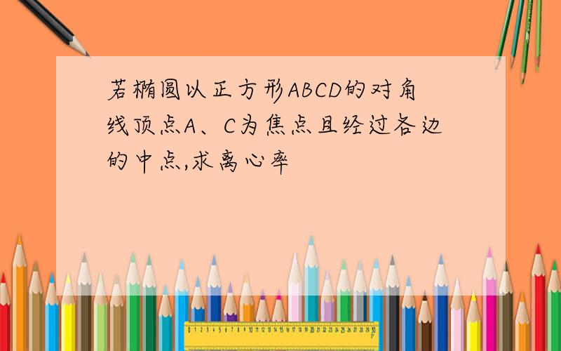 若椭圆以正方形ABCD的对角线顶点A、C为焦点且经过各边的中点,求离心率