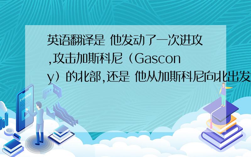 英语翻译是 他发动了一次进攻,攻击加斯科尼（Gascony）的北部,还是 他从加斯科尼向北出发,发起了一场进攻 就是这个