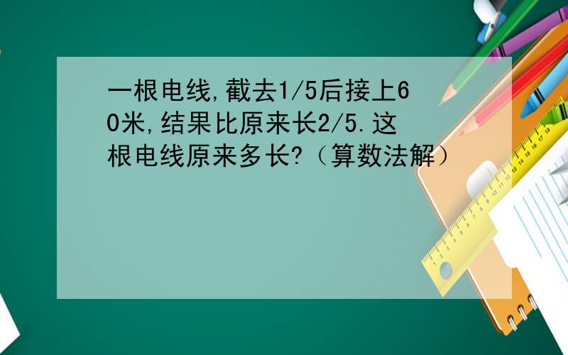 一根电线,截去1/5后接上60米,结果比原来长2/5.这根电线原来多长?（算数法解）