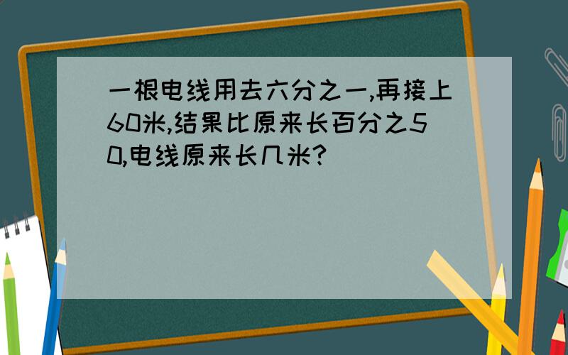 一根电线用去六分之一,再接上60米,结果比原来长百分之50,电线原来长几米?