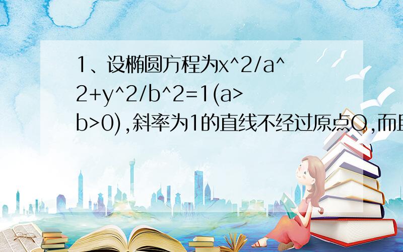 1、设椭圆方程为x^2/a^2+y^2/b^2=1(a>b>0),斜率为1的直线不经过原点O,而且与椭圆相交于AB两点,