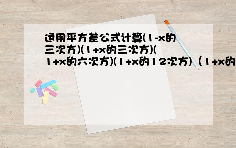 运用平方差公式计算(1-x的三次方)(1+x的三次方)(1+x的六次方)(1+x的12次方)（1+x的24次方）.（1+