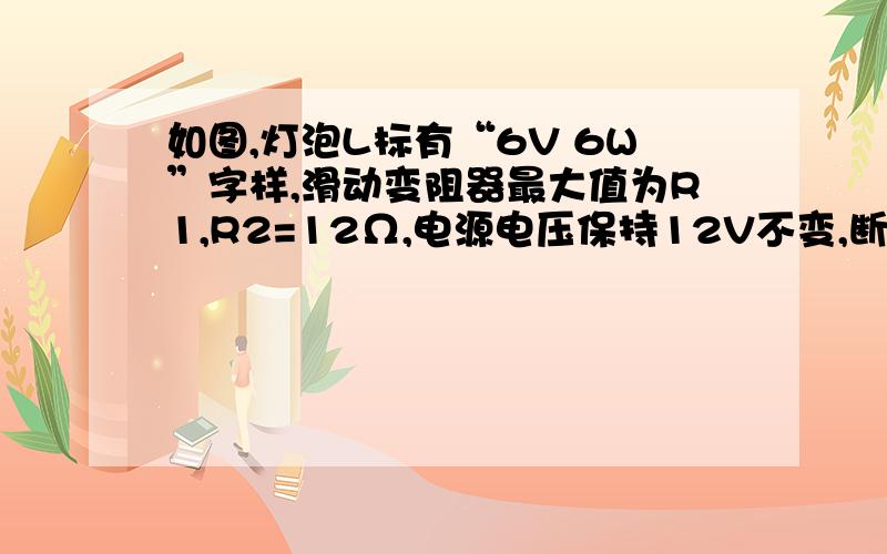 如图,灯泡L标有“6V 6W”字样,滑动变阻器最大值为R1,R2=12Ω,电源电压保持12V不变,断开开关S1,改变滑片