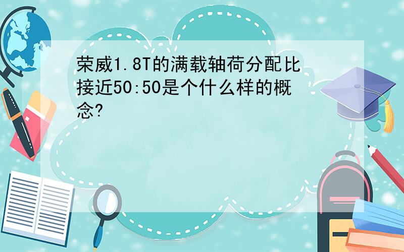 荣威1.8T的满载轴荷分配比接近50:50是个什么样的概念?