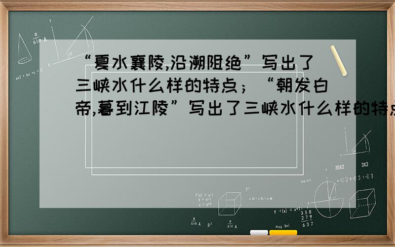 “夏水襄陵,沿溯阻绝”写出了三峡水什么样的特点；“朝发白帝,暮到江陵”写出了三峡水什么样的特点.