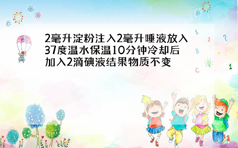 2毫升淀粉注入2毫升唾液放入37度温水保温10分钟冷却后加入2滴碘液结果物质不变