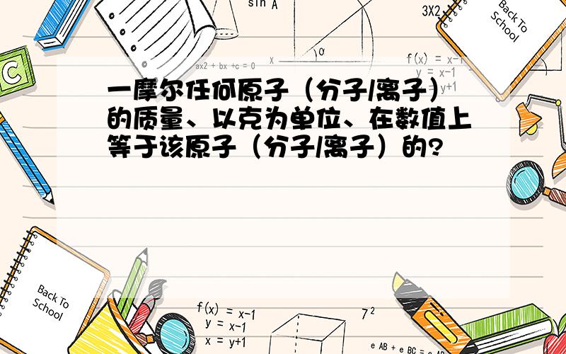 一摩尔任何原子（分子/离子）的质量、以克为单位、在数值上等于该原子（分子/离子）的?