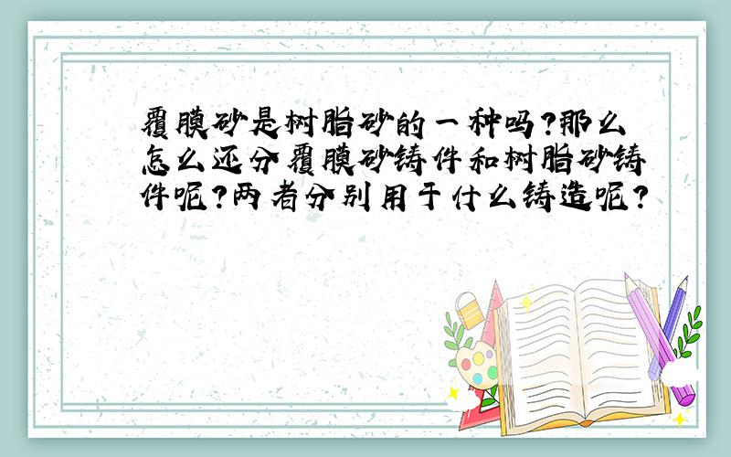 覆膜砂是树脂砂的一种吗?那么怎么还分覆膜砂铸件和树脂砂铸件呢?两者分别用于什么铸造呢?