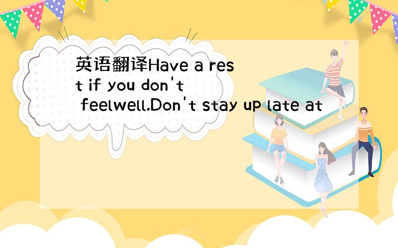 英语翻译Have a rest if you don't feelwell.Don't stay up late at