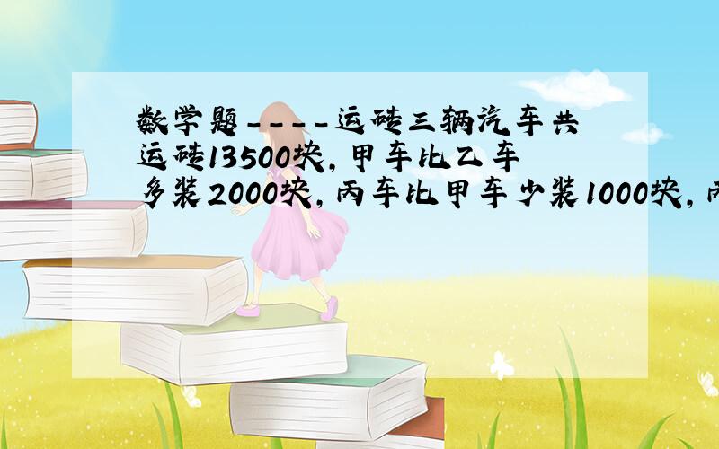 数学题----运砖三辆汽车共运砖13500块,甲车比乙车多装2000块,丙车比甲车少装1000块,丙车装了多少块?（用X